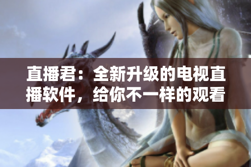 直播君：全新升级的电视直播软件，给你不一样的观看体验