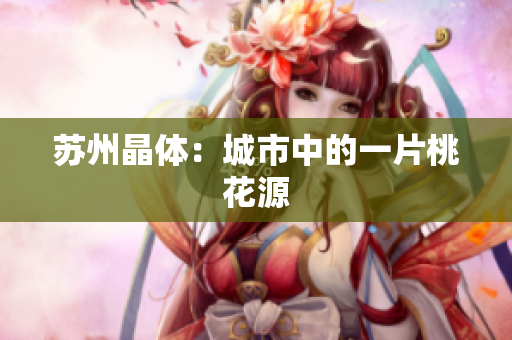 苏州晶体：城市中的一片桃花源