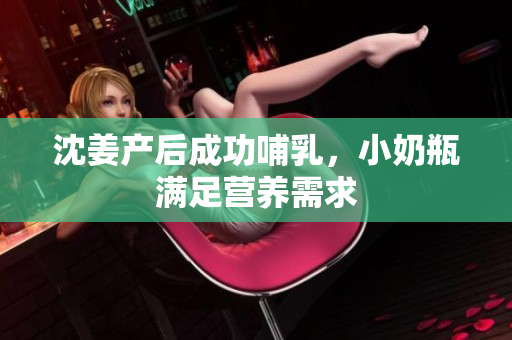沈姜产后成功哺乳，小奶瓶满足营养需求