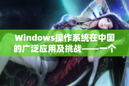 Windows操作系统在中国的广泛应用及挑战——一个编辑的观察