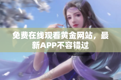 免费在线观看黄金网站，最新APP不容错过