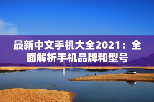 最新中文手机大全2021：全面解析手机品牌和型号
