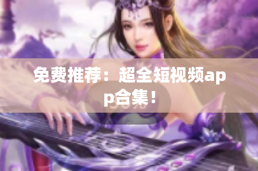 免费推荐：超全短视频app合集！