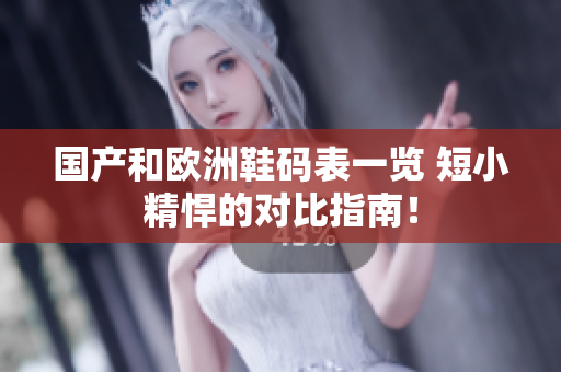 国产和欧洲鞋码表一览 短小精悍的对比指南！