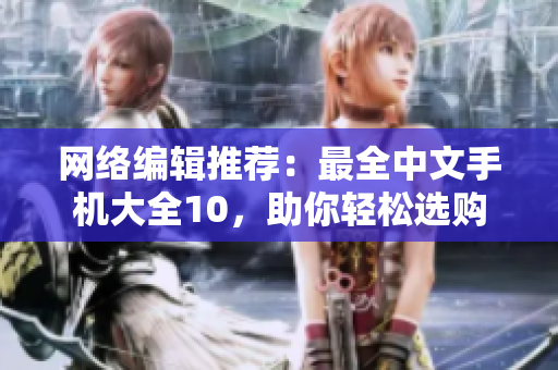 网络编辑推荐：最全中文手机大全10，助你轻松选购