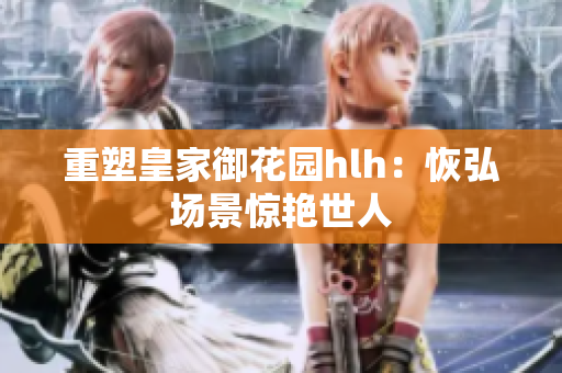 重塑皇家御花园hlh：恢弘场景惊艳世人