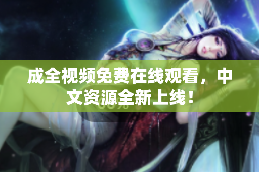 成全视频免费在线观看，中文资源全新上线！