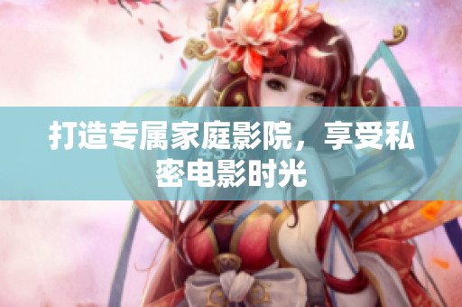 打造专属家庭影院，享受私密电影时光