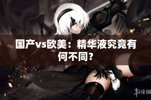 国产vs欧美：精华液究竟有何不同？