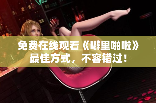 免费在线观看《噼里啪啦》最佳方式，不容错过！