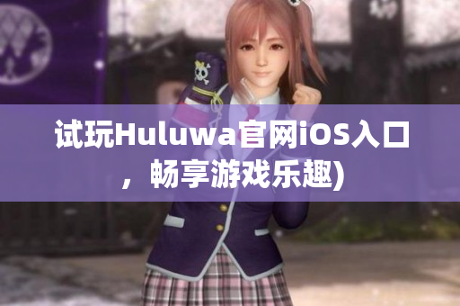 试玩Huluwa官网iOS入口，畅享游戏乐趣)