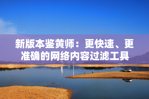 新版本鉴黄师：更快速、更准确的网络内容过滤工具