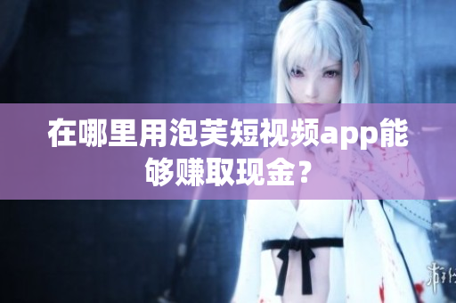 在哪里用泡芙短视频app能够赚取现金？