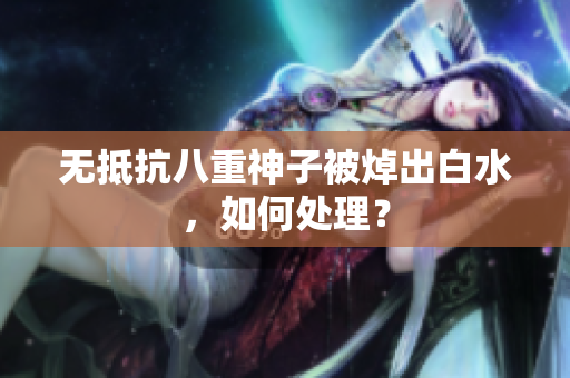 无抵抗八重神子被焯出白水，如何处理？