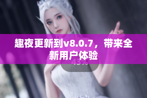 趣夜更新到v8.0.7，带来全新用户体验