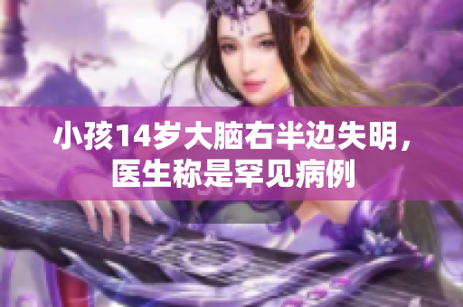 小孩14岁大脑右半边失明，医生称是罕见病例