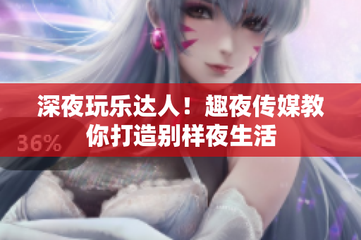 深夜玩乐达人！趣夜传媒教你打造别样夜生活