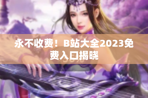 永不收费！B站大全2023免费入口揭晓