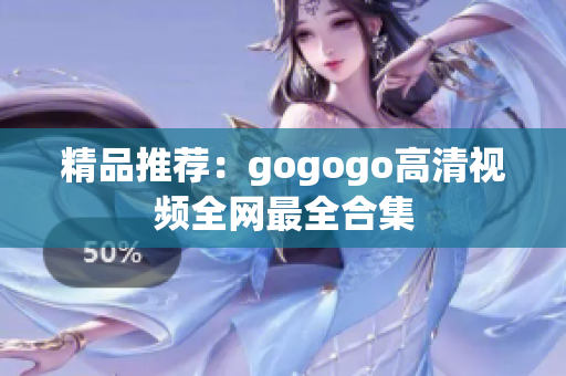 精品推荐：gogogo高清视频全网最全合集