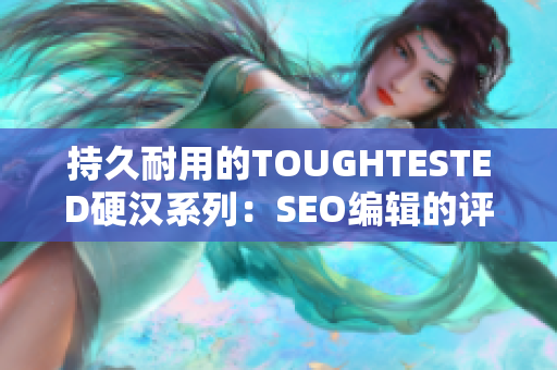 持久耐用的TOUGHTESTED硬汉系列：SEO编辑的评测和推荐。