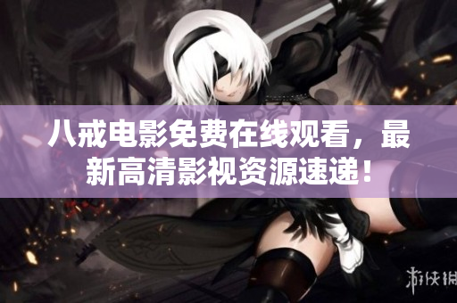 八戒电影免费在线观看，最新高清影视资源速递！
