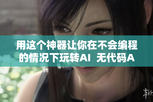 用这个神器让你在不会编程的情况下玩转AI  无代码AI实现  原创