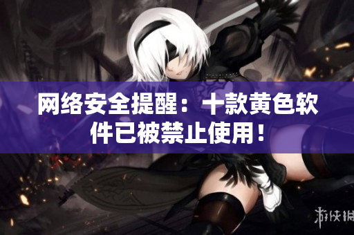 网络安全提醒：十款黄色软件已被禁止使用！