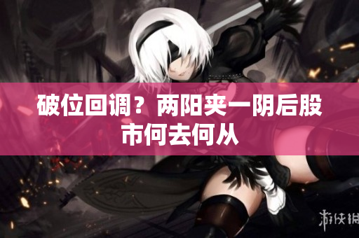 破位回调？两阳夹一阴后股市何去何从