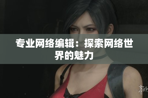 专业网络编辑：探索网络世界的魅力
