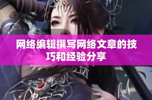 网络编辑撰写网络文章的技巧和经验分享