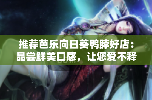 推荐芭乐向日葵鸭脖好店：品尝鲜美口感，让您爱不释手！