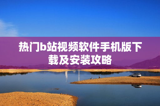 热门b站视频软件手机版下载及安装攻略