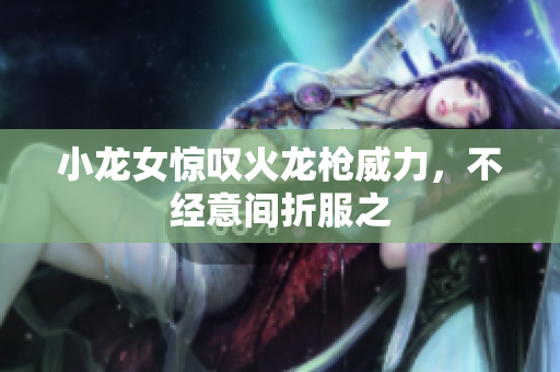 小龙女惊叹火龙枪威力，不经意间折服之