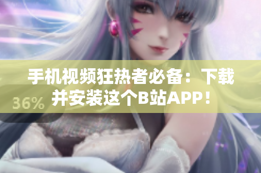 手机视频狂热者必备：下载并安装这个B站APP！