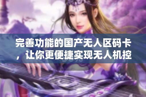 完善功能的国产无人区码卡，让你更便捷实现无人机控制！