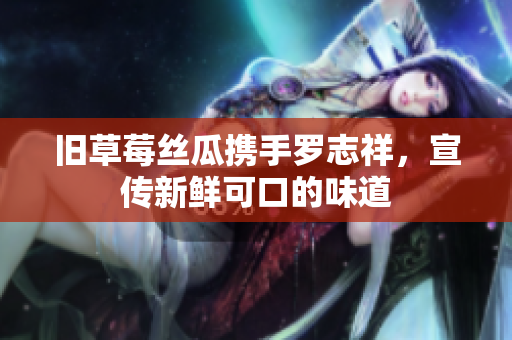 旧草莓丝瓜携手罗志祥，宣传新鲜可口的味道