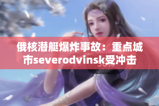 俄核潜艇爆炸事故：重点城市severodvinsk受冲击