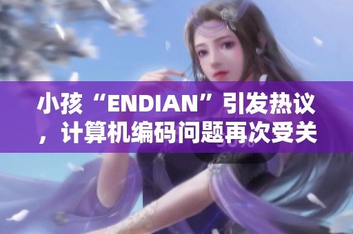 小孩“ENDIAN”引发热议，计算机编码问题再次受关注