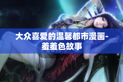 大众喜爱的温馨都市漫画-羞羞色故事