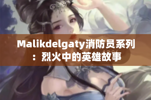 Malikdelgaty消防员系列：烈火中的英雄故事
