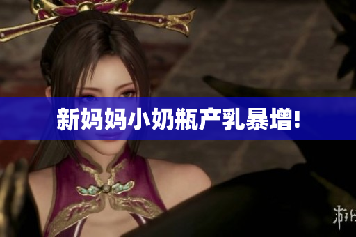 新妈妈小奶瓶产乳暴增!