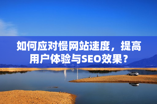 如何应对慢网站速度，提高用户体验与SEO效果？