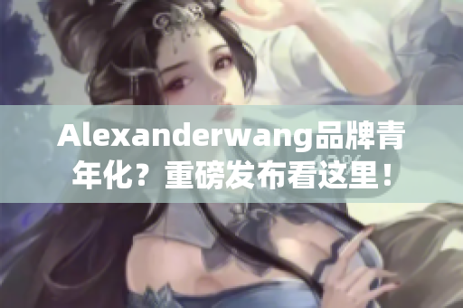 Alexanderwang品牌青年化？重磅发布看这里！