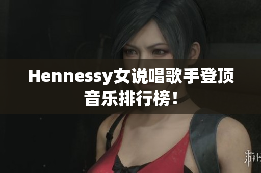 Hennessy女说唱歌手登顶音乐排行榜！