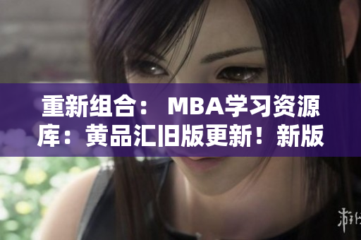 重新组合： MBA学习资源库：黄品汇旧版更新！新版教材+考试指南，提升职场竞争力