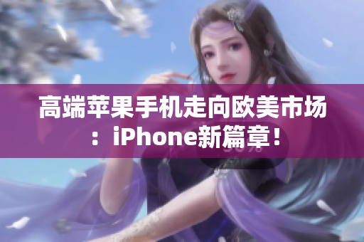高端苹果手机走向欧美市场：iPhone新篇章！