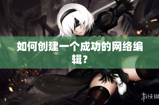 如何创建一个成功的网络编辑？