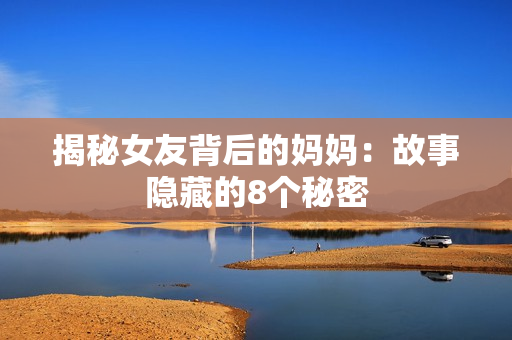 揭秘女友背后的妈妈：故事隐藏的8个秘密