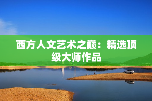 西方人文艺术之巅：精选顶级大师作品
