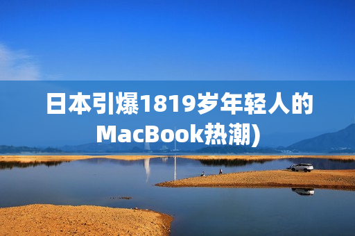 日本引爆1819岁年轻人的MacBook热潮)